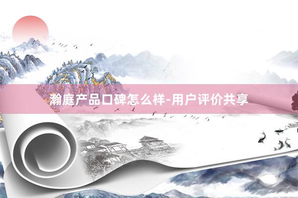 瀚庭产品口碑怎么样-用户评价共享