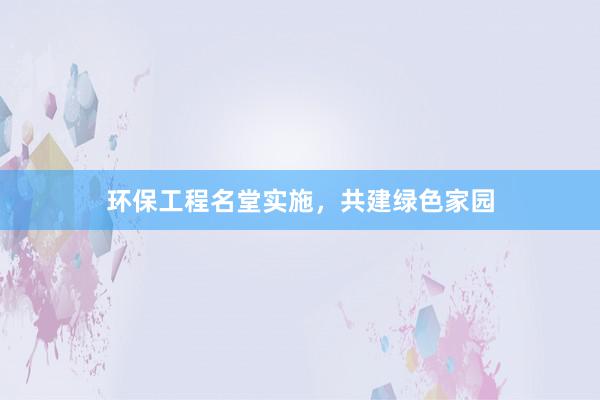 环保工程名堂实施，共建绿色家园