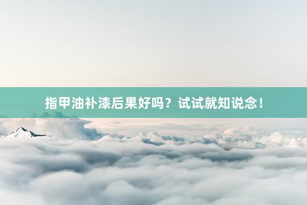 指甲油补漆后果好吗？试试就知说念！